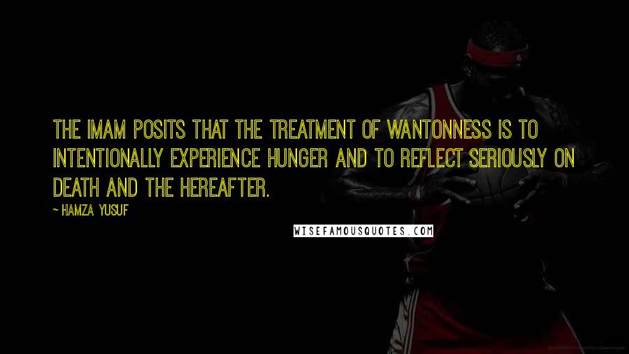 Hamza Yusuf Quotes: The Imam posits that the treatment of wantonness is to intentionally experience hunger and to reflect seriously on death and the Hereafter.