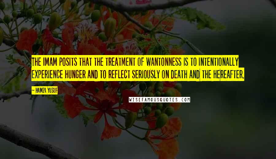 Hamza Yusuf Quotes: The Imam posits that the treatment of wantonness is to intentionally experience hunger and to reflect seriously on death and the Hereafter.