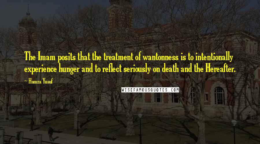Hamza Yusuf Quotes: The Imam posits that the treatment of wantonness is to intentionally experience hunger and to reflect seriously on death and the Hereafter.