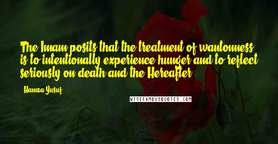 Hamza Yusuf Quotes: The Imam posits that the treatment of wantonness is to intentionally experience hunger and to reflect seriously on death and the Hereafter.