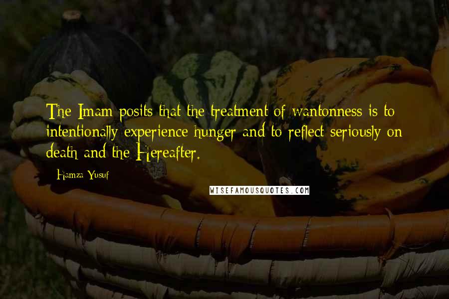 Hamza Yusuf Quotes: The Imam posits that the treatment of wantonness is to intentionally experience hunger and to reflect seriously on death and the Hereafter.