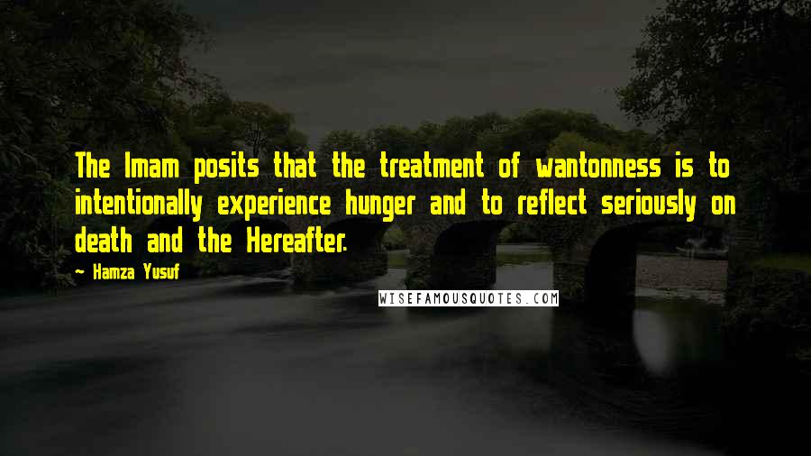 Hamza Yusuf Quotes: The Imam posits that the treatment of wantonness is to intentionally experience hunger and to reflect seriously on death and the Hereafter.