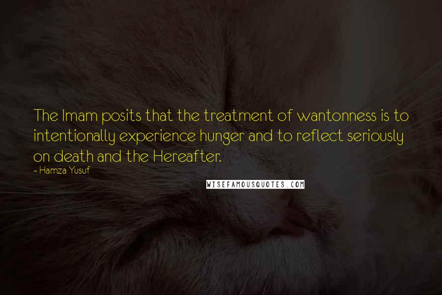 Hamza Yusuf Quotes: The Imam posits that the treatment of wantonness is to intentionally experience hunger and to reflect seriously on death and the Hereafter.