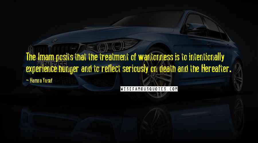 Hamza Yusuf Quotes: The Imam posits that the treatment of wantonness is to intentionally experience hunger and to reflect seriously on death and the Hereafter.