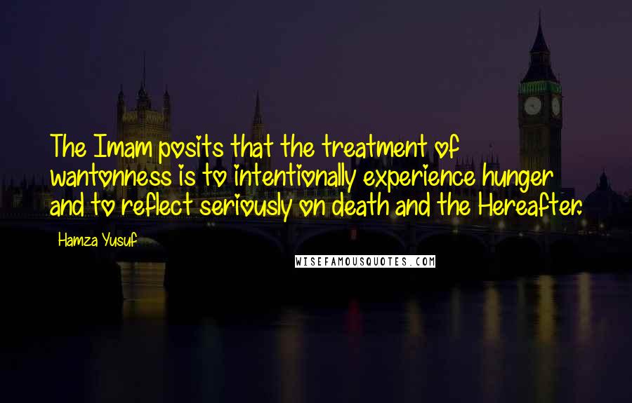 Hamza Yusuf Quotes: The Imam posits that the treatment of wantonness is to intentionally experience hunger and to reflect seriously on death and the Hereafter.