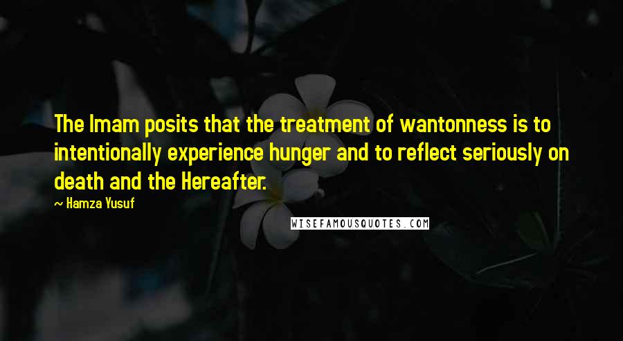 Hamza Yusuf Quotes: The Imam posits that the treatment of wantonness is to intentionally experience hunger and to reflect seriously on death and the Hereafter.