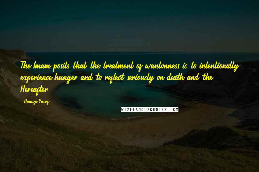 Hamza Yusuf Quotes: The Imam posits that the treatment of wantonness is to intentionally experience hunger and to reflect seriously on death and the Hereafter.