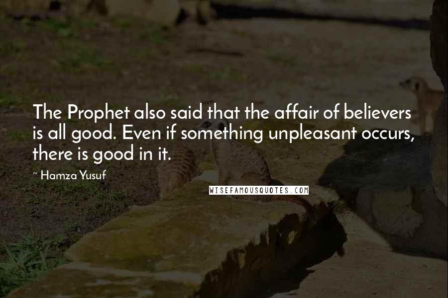 Hamza Yusuf Quotes: The Prophet also said that the affair of believers is all good. Even if something unpleasant occurs, there is good in it.