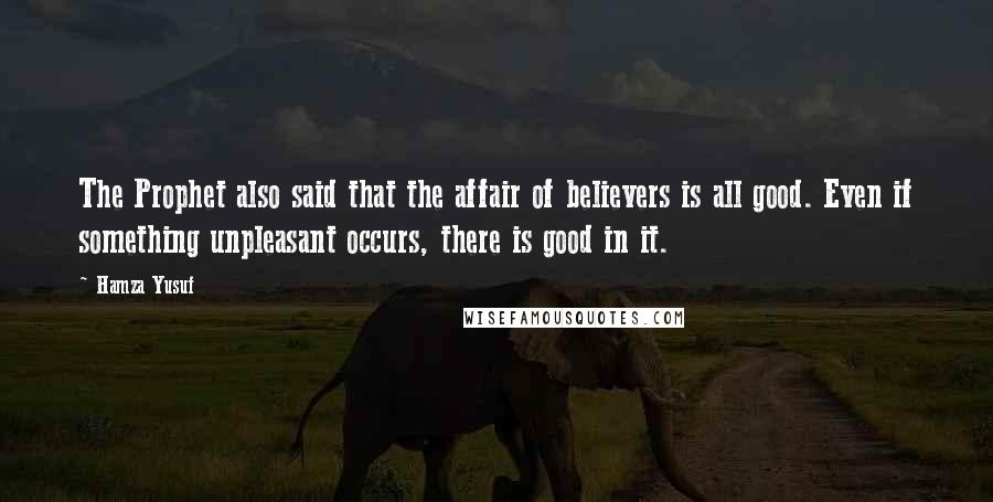 Hamza Yusuf Quotes: The Prophet also said that the affair of believers is all good. Even if something unpleasant occurs, there is good in it.