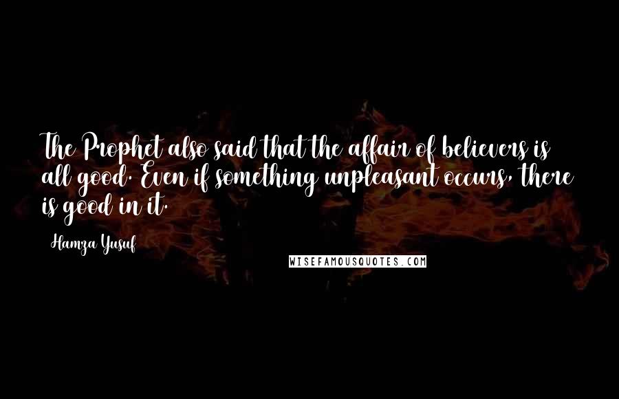 Hamza Yusuf Quotes: The Prophet also said that the affair of believers is all good. Even if something unpleasant occurs, there is good in it.