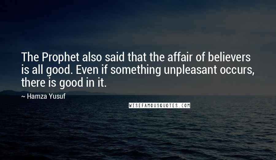 Hamza Yusuf Quotes: The Prophet also said that the affair of believers is all good. Even if something unpleasant occurs, there is good in it.