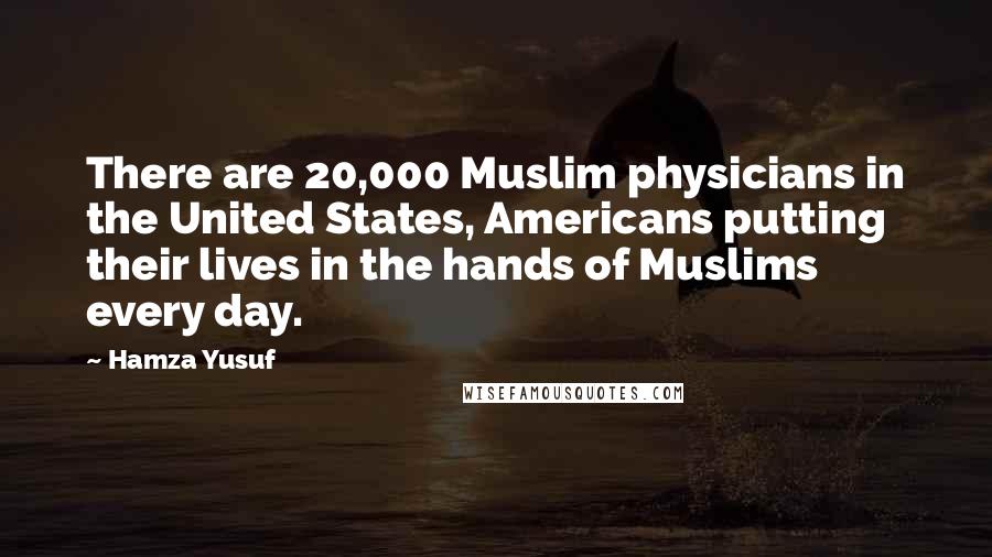 Hamza Yusuf Quotes: There are 20,000 Muslim physicians in the United States, Americans putting their lives in the hands of Muslims every day.