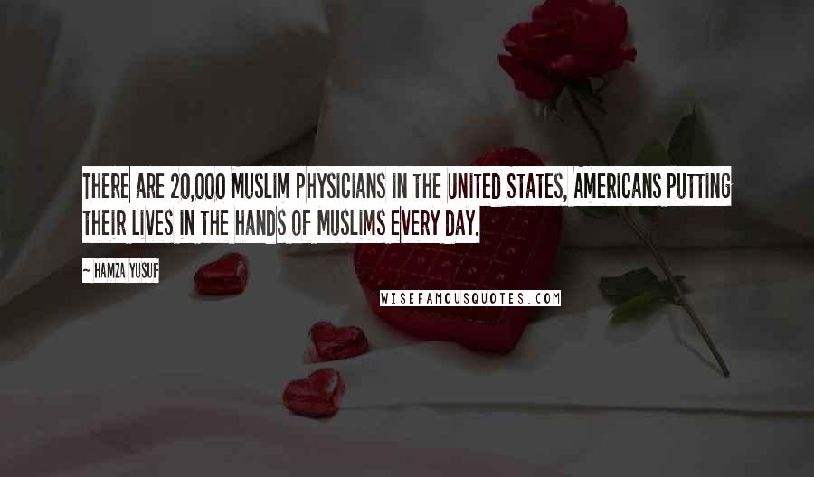 Hamza Yusuf Quotes: There are 20,000 Muslim physicians in the United States, Americans putting their lives in the hands of Muslims every day.