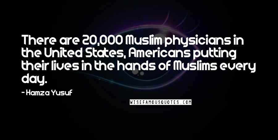 Hamza Yusuf Quotes: There are 20,000 Muslim physicians in the United States, Americans putting their lives in the hands of Muslims every day.