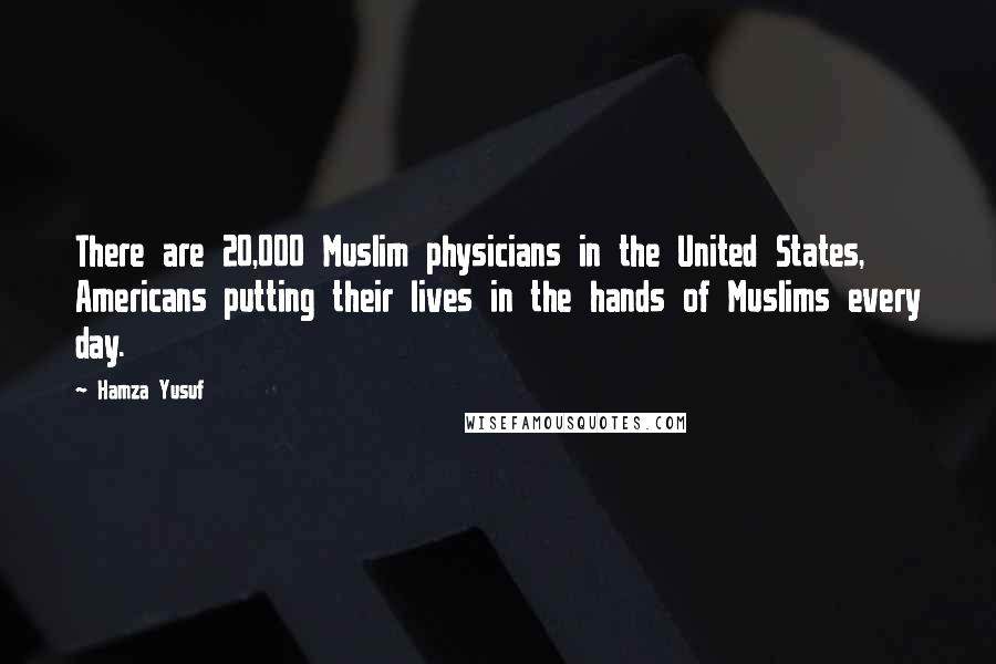 Hamza Yusuf Quotes: There are 20,000 Muslim physicians in the United States, Americans putting their lives in the hands of Muslims every day.