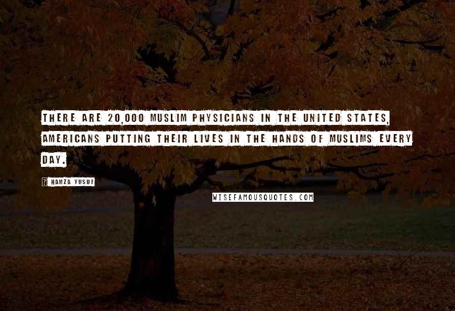 Hamza Yusuf Quotes: There are 20,000 Muslim physicians in the United States, Americans putting their lives in the hands of Muslims every day.