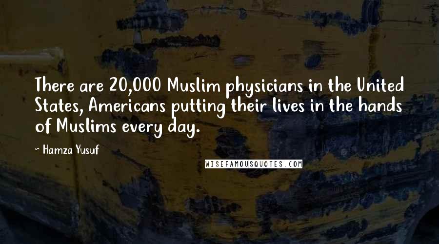 Hamza Yusuf Quotes: There are 20,000 Muslim physicians in the United States, Americans putting their lives in the hands of Muslims every day.