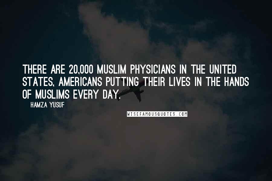 Hamza Yusuf Quotes: There are 20,000 Muslim physicians in the United States, Americans putting their lives in the hands of Muslims every day.