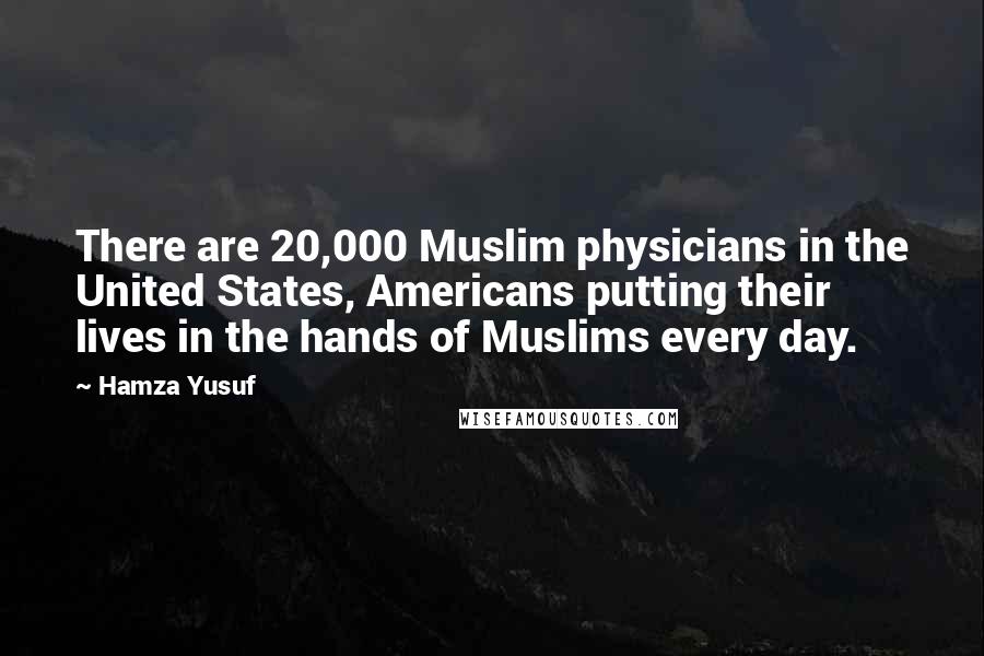 Hamza Yusuf Quotes: There are 20,000 Muslim physicians in the United States, Americans putting their lives in the hands of Muslims every day.