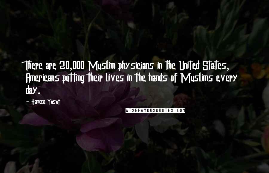 Hamza Yusuf Quotes: There are 20,000 Muslim physicians in the United States, Americans putting their lives in the hands of Muslims every day.