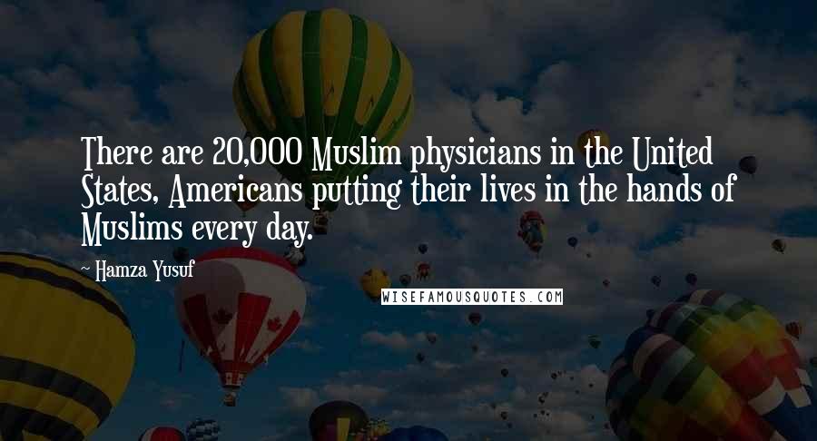 Hamza Yusuf Quotes: There are 20,000 Muslim physicians in the United States, Americans putting their lives in the hands of Muslims every day.