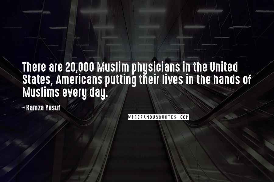 Hamza Yusuf Quotes: There are 20,000 Muslim physicians in the United States, Americans putting their lives in the hands of Muslims every day.