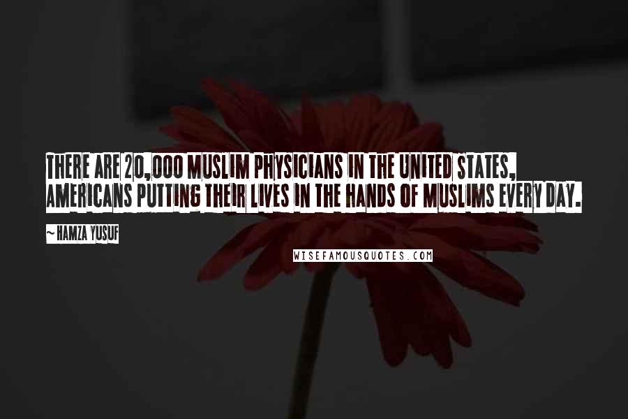 Hamza Yusuf Quotes: There are 20,000 Muslim physicians in the United States, Americans putting their lives in the hands of Muslims every day.