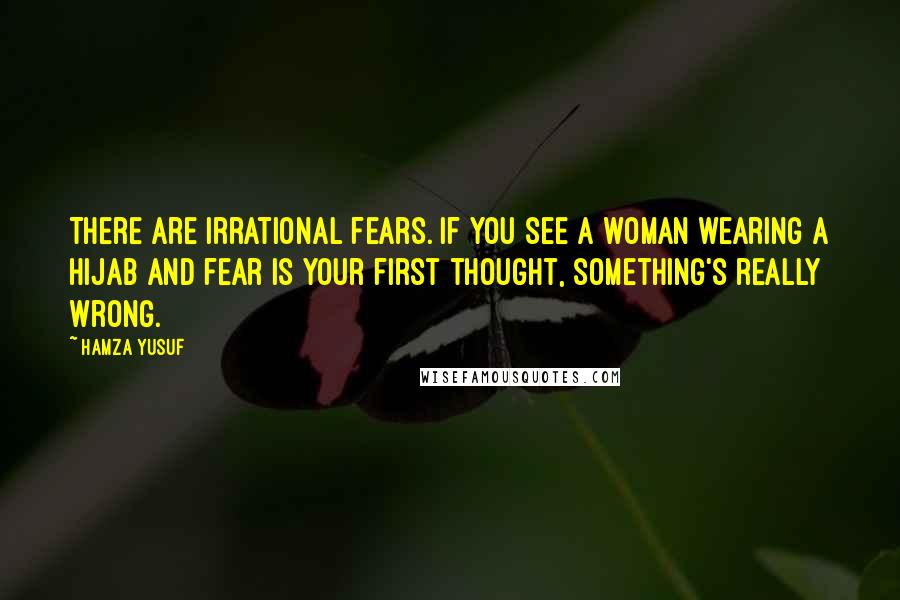 Hamza Yusuf Quotes: There are irrational fears. If you see a woman wearing a hijab and fear is your first thought, something's really wrong.