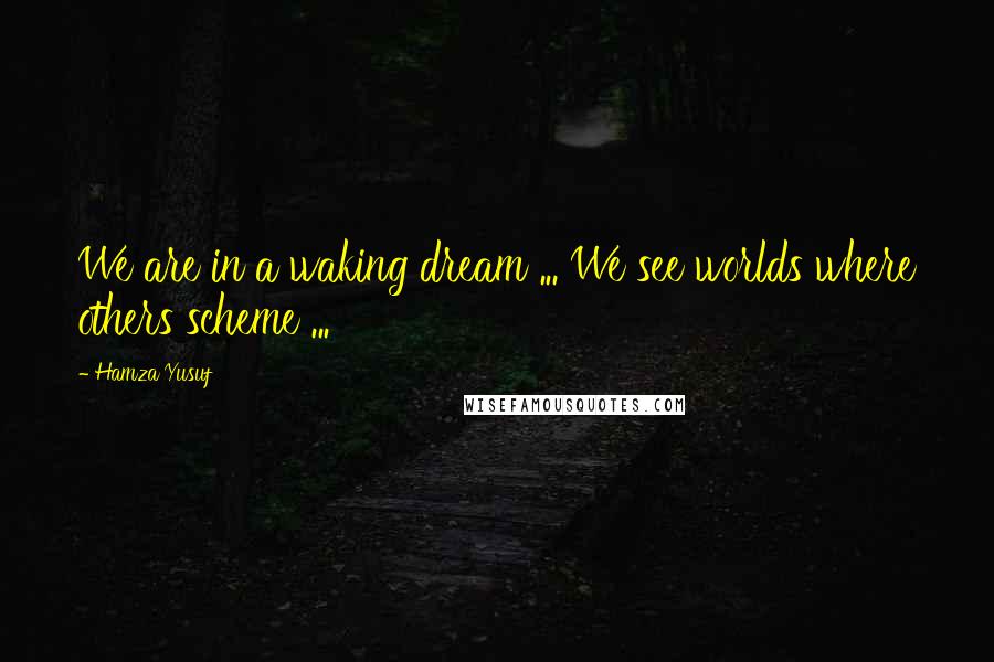 Hamza Yusuf Quotes: We are in a waking dream ... We see worlds where others scheme ...