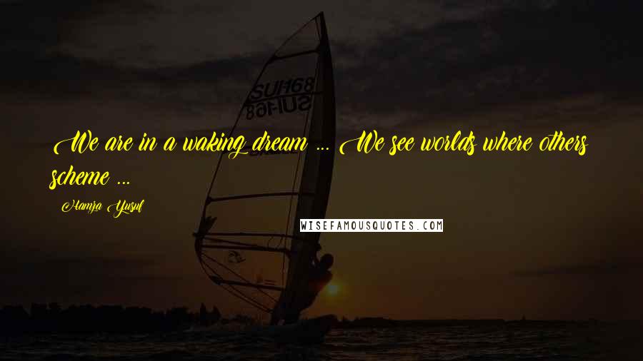 Hamza Yusuf Quotes: We are in a waking dream ... We see worlds where others scheme ...