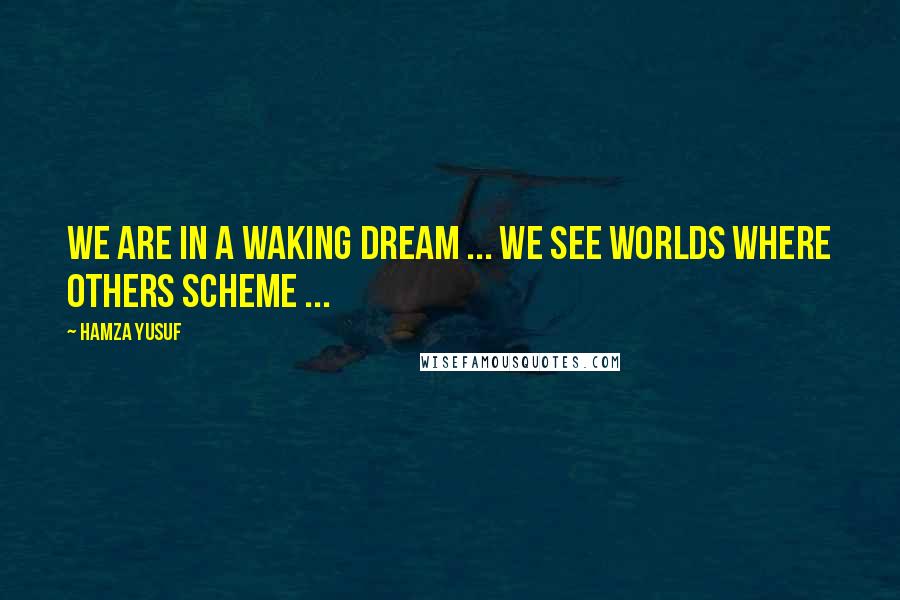 Hamza Yusuf Quotes: We are in a waking dream ... We see worlds where others scheme ...