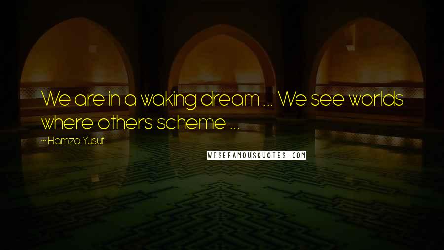 Hamza Yusuf Quotes: We are in a waking dream ... We see worlds where others scheme ...