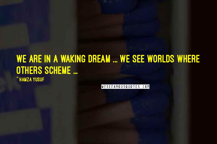 Hamza Yusuf Quotes: We are in a waking dream ... We see worlds where others scheme ...