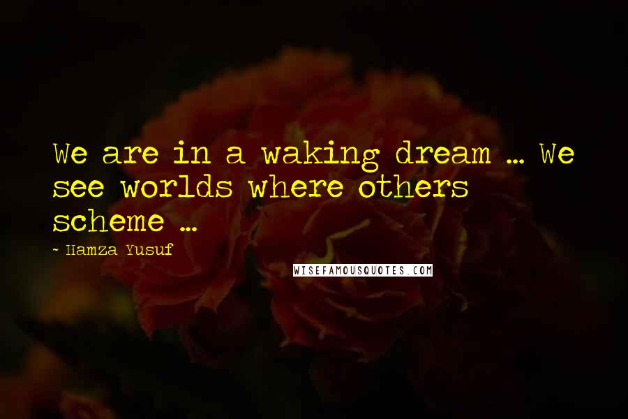 Hamza Yusuf Quotes: We are in a waking dream ... We see worlds where others scheme ...