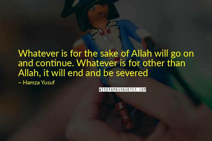 Hamza Yusuf Quotes: Whatever is for the sake of Allah will go on and continue. Whatever is for other than Allah, it will end and be severed