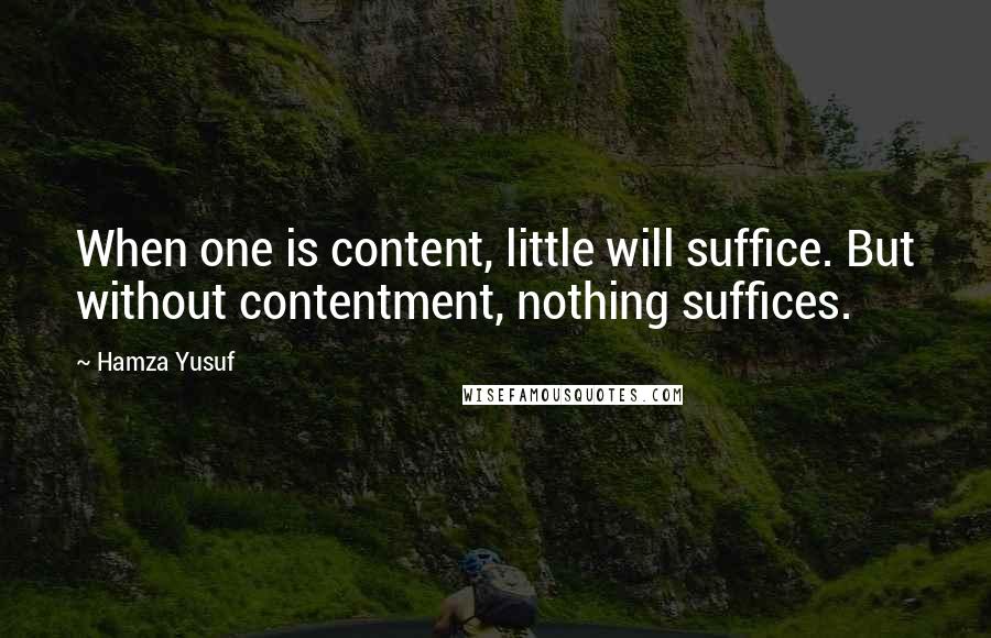 Hamza Yusuf Quotes: When one is content, little will suffice. But without contentment, nothing suffices.