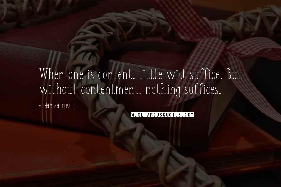 Hamza Yusuf Quotes: When one is content, little will suffice. But without contentment, nothing suffices.