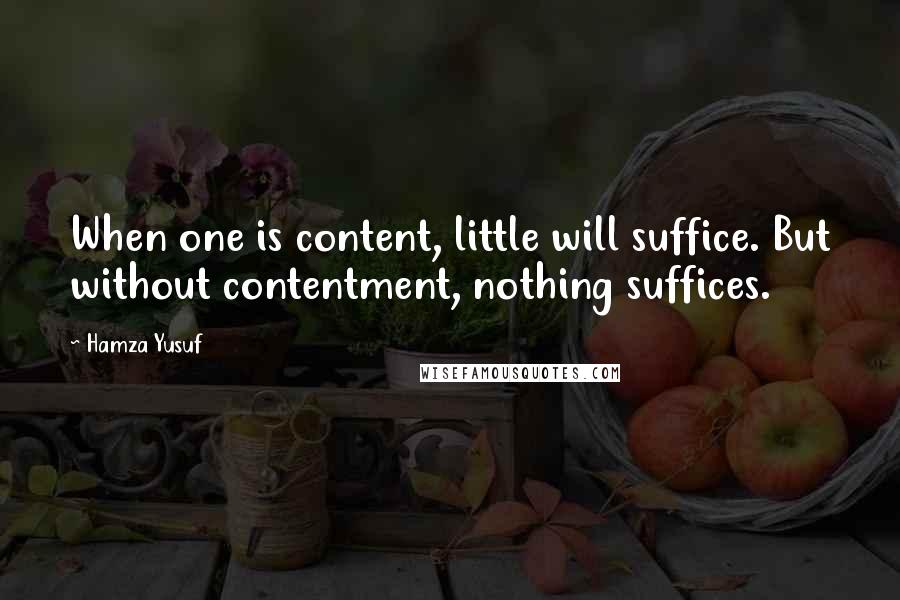 Hamza Yusuf Quotes: When one is content, little will suffice. But without contentment, nothing suffices.