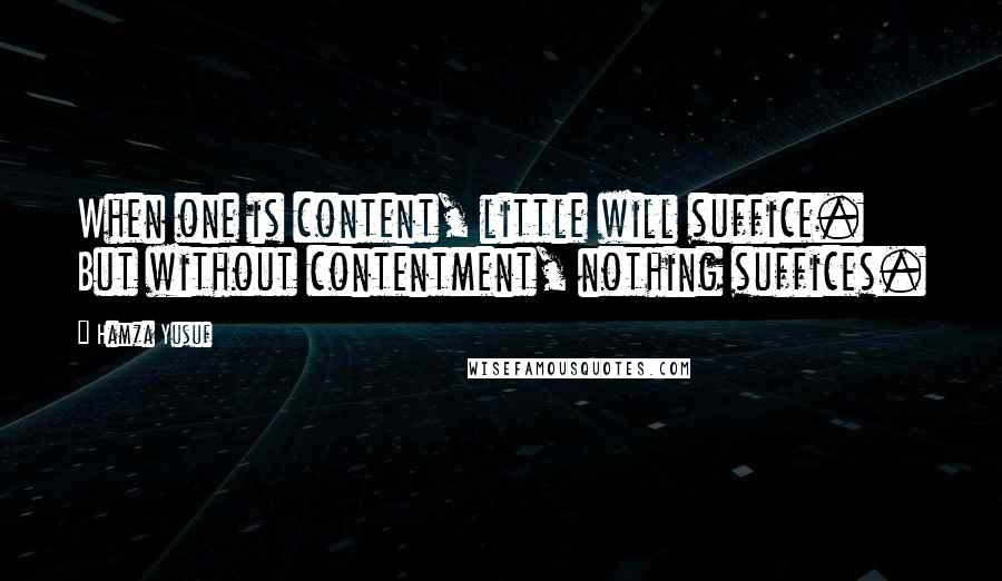 Hamza Yusuf Quotes: When one is content, little will suffice. But without contentment, nothing suffices.