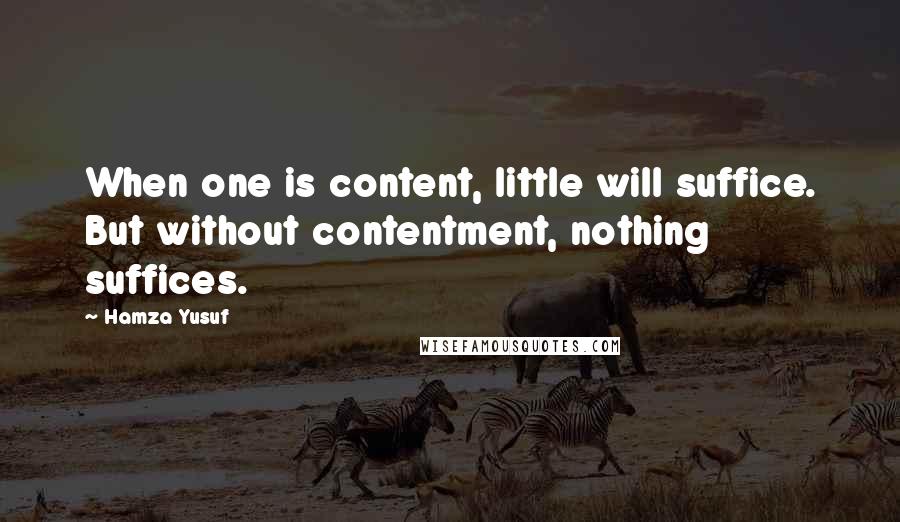 Hamza Yusuf Quotes: When one is content, little will suffice. But without contentment, nothing suffices.