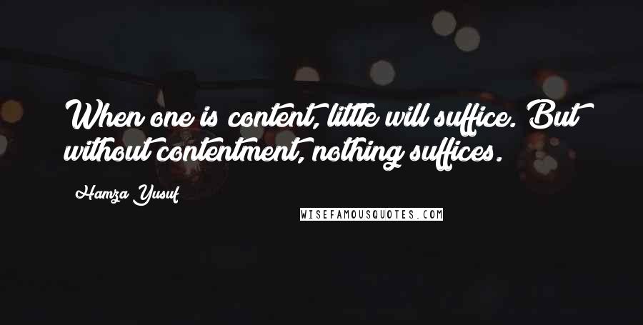 Hamza Yusuf Quotes: When one is content, little will suffice. But without contentment, nothing suffices.