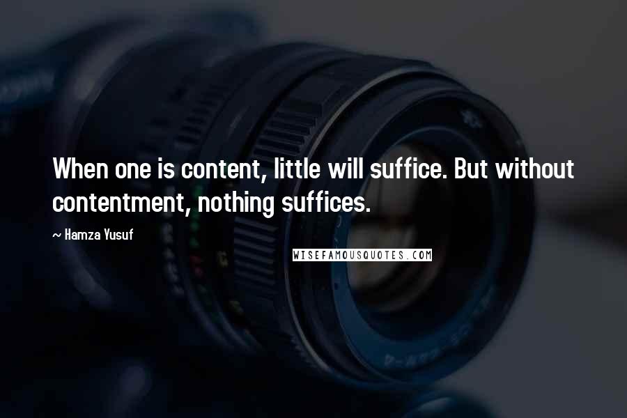 Hamza Yusuf Quotes: When one is content, little will suffice. But without contentment, nothing suffices.
