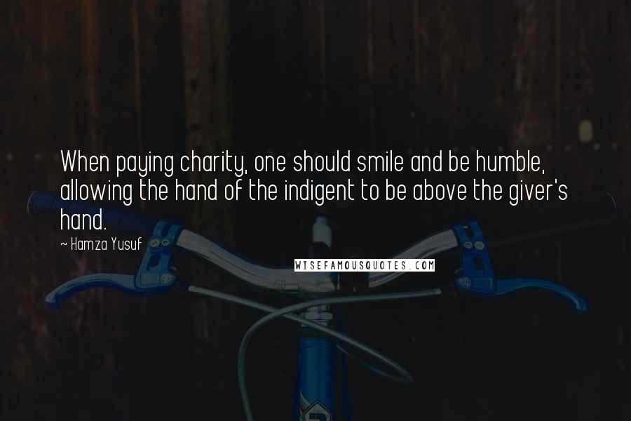 Hamza Yusuf Quotes: When paying charity, one should smile and be humble, allowing the hand of the indigent to be above the giver's hand.