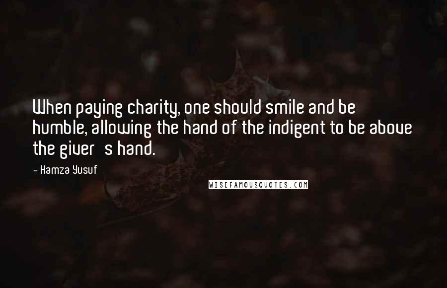 Hamza Yusuf Quotes: When paying charity, one should smile and be humble, allowing the hand of the indigent to be above the giver's hand.