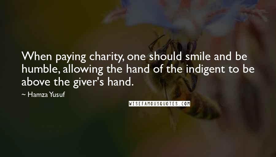 Hamza Yusuf Quotes: When paying charity, one should smile and be humble, allowing the hand of the indigent to be above the giver's hand.