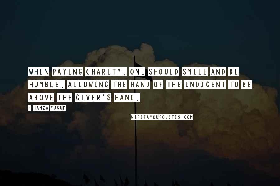 Hamza Yusuf Quotes: When paying charity, one should smile and be humble, allowing the hand of the indigent to be above the giver's hand.