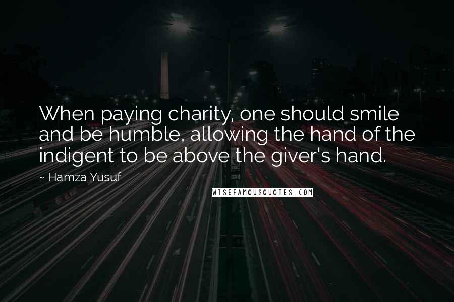 Hamza Yusuf Quotes: When paying charity, one should smile and be humble, allowing the hand of the indigent to be above the giver's hand.