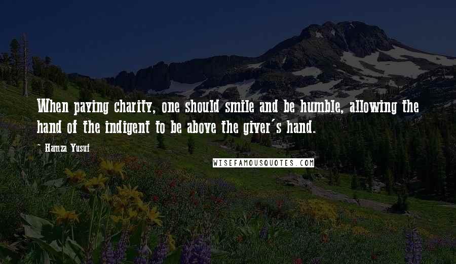 Hamza Yusuf Quotes: When paying charity, one should smile and be humble, allowing the hand of the indigent to be above the giver's hand.