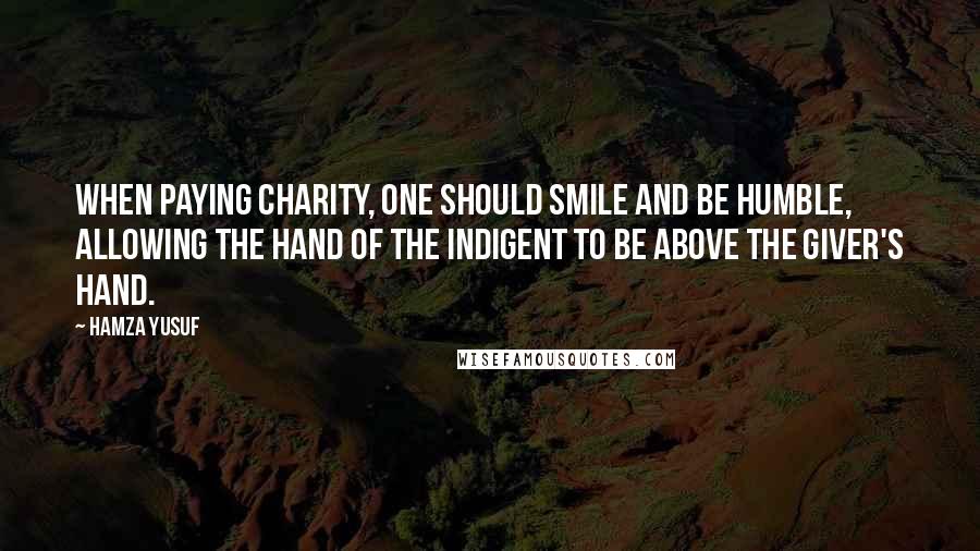 Hamza Yusuf Quotes: When paying charity, one should smile and be humble, allowing the hand of the indigent to be above the giver's hand.