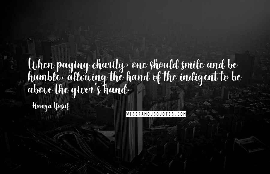 Hamza Yusuf Quotes: When paying charity, one should smile and be humble, allowing the hand of the indigent to be above the giver's hand.